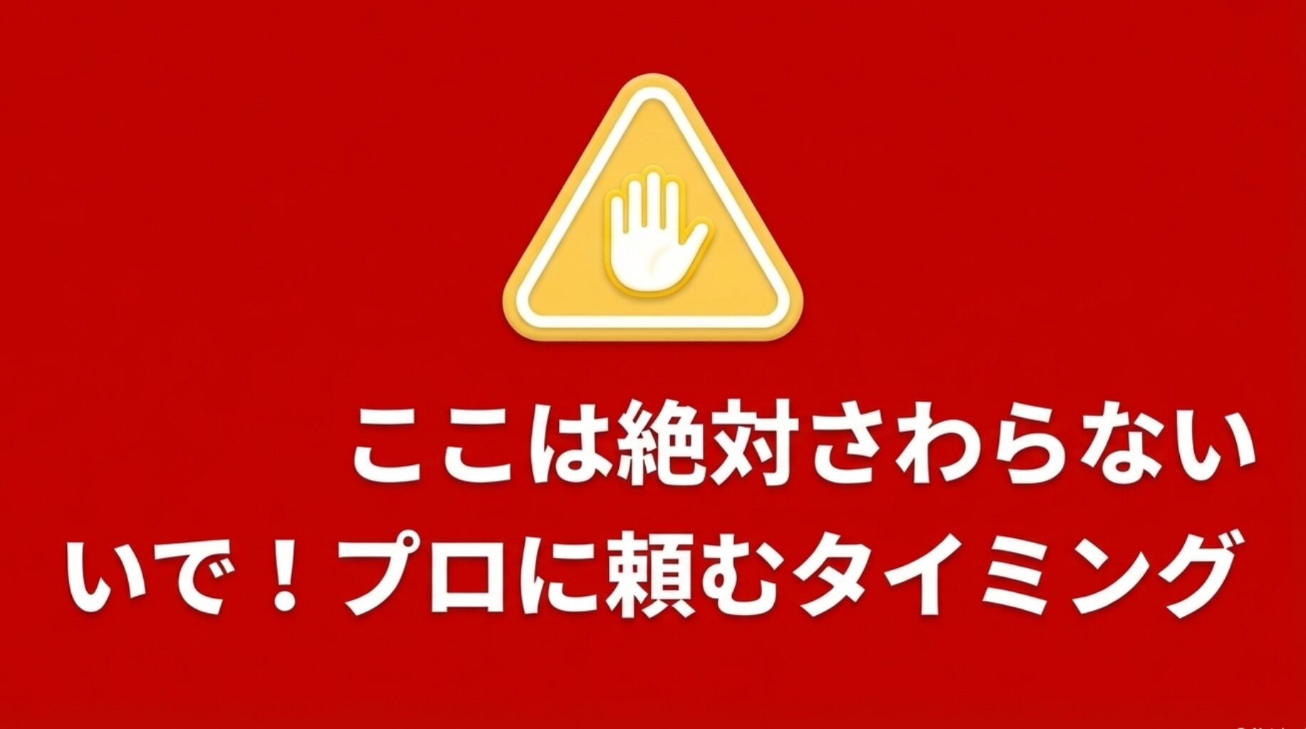 黄色い警告の標識アイコンとともに、ここは絶対さわらないで！プロに頼むタイミングと書かれた注意喚起のスライド